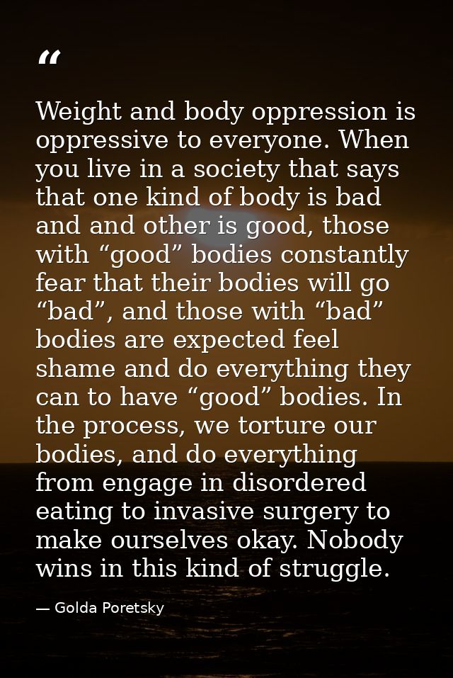 Weight and body oppression is oppressive to everyone. When you live in a society that says that one kind of body is bad  — Golda Poretsky