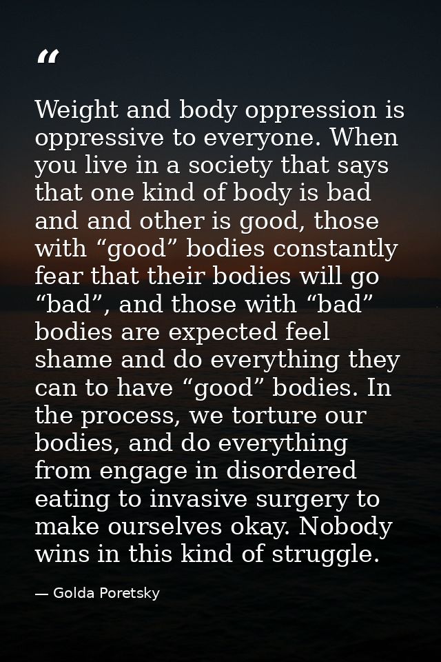 Weight and body oppression is oppressive to everyone. When you live in a society that says that one kind of body is bad  — Golda Poretsky