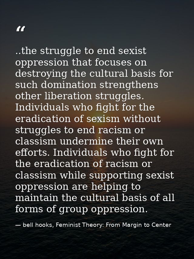 ..the struggle to end sexist oppression that focuses on destroying the cultural basis for such domination strengthens ot — bell hooks, Feminist Theory: From Margin to Center