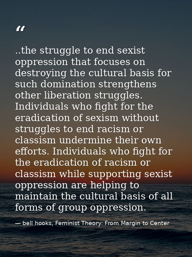 ..the struggle to end sexist oppression that focuses on destroying the cultural basis for such domination strengthens ot — bell hooks, Feminist Theory: From Margin to Center