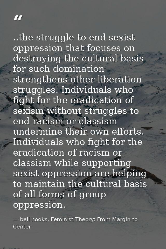 ..the struggle to end sexist oppression that focuses on destroying the cultural basis for such domination strengthens ot — bell hooks, Feminist Theory: From Margin to Center