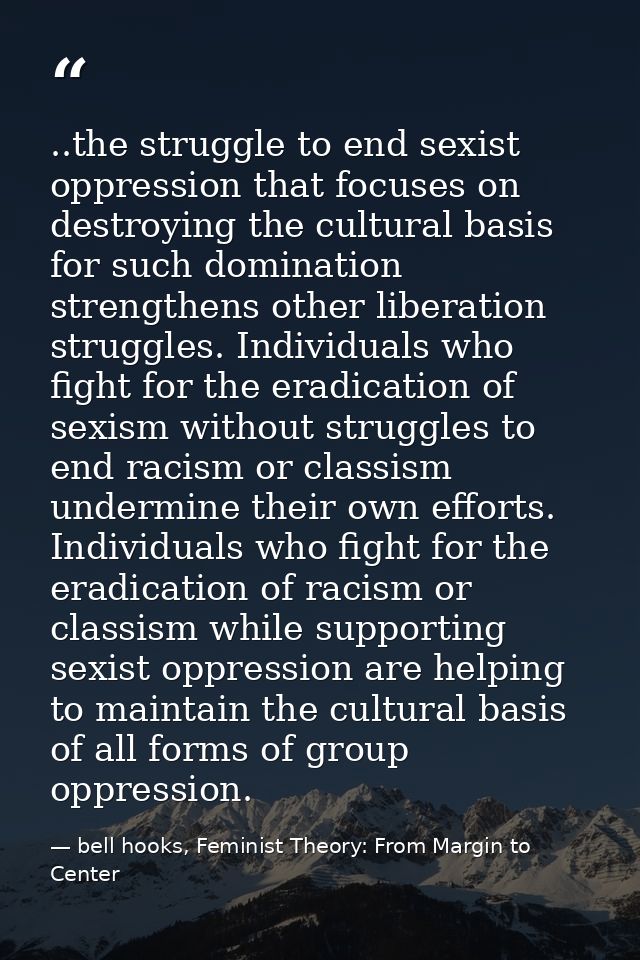 ..the struggle to end sexist oppression that focuses on destroying the cultural basis for such domination strengthens ot — bell hooks, Feminist Theory: From Margin to Center