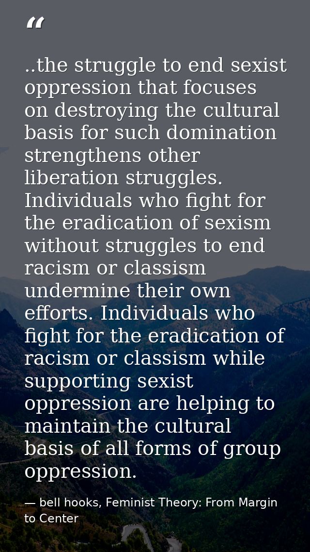 ..the struggle to end sexist oppression that focuses on destroying the cultural basis for such domination strengthens ot — bell hooks, Feminist Theory: From Margin to Center