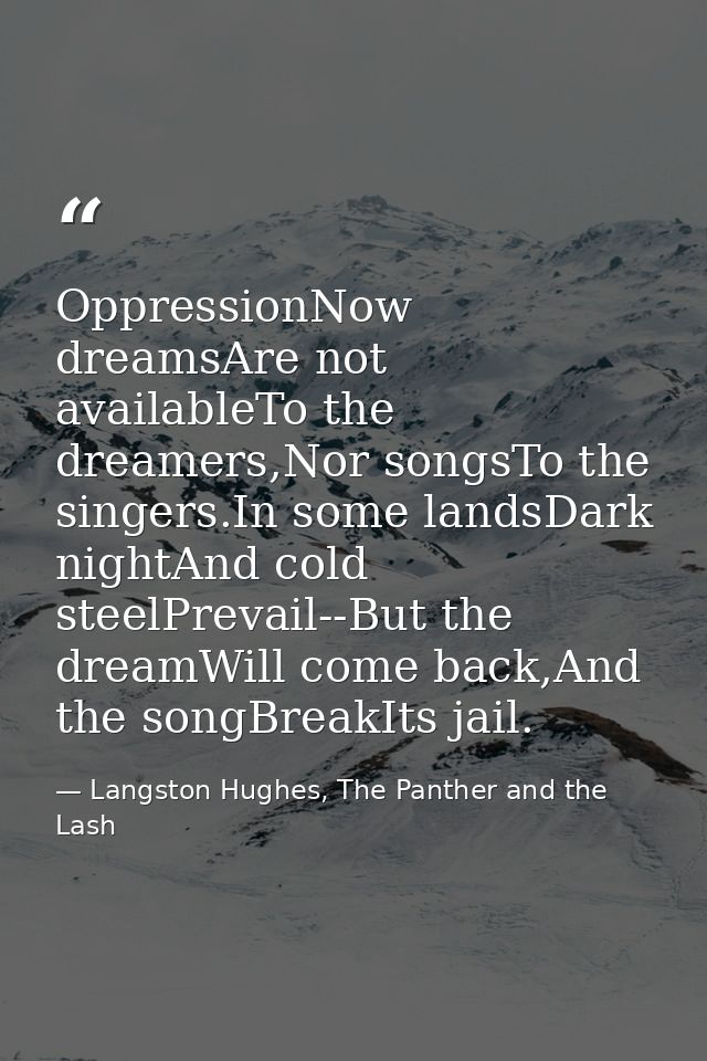 OppressionNow dreamsAre not availableTo the dreamers,Nor songsTo the singers.In some landsDark nightAnd cold steelPrevai — Langston Hughes, The Panther and the Lash