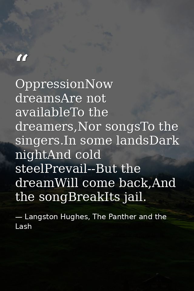 OppressionNow dreamsAre not availableTo the dreamers,Nor songsTo the singers.In some landsDark nightAnd cold steelPrevai — Langston Hughes, The Panther and the Lash