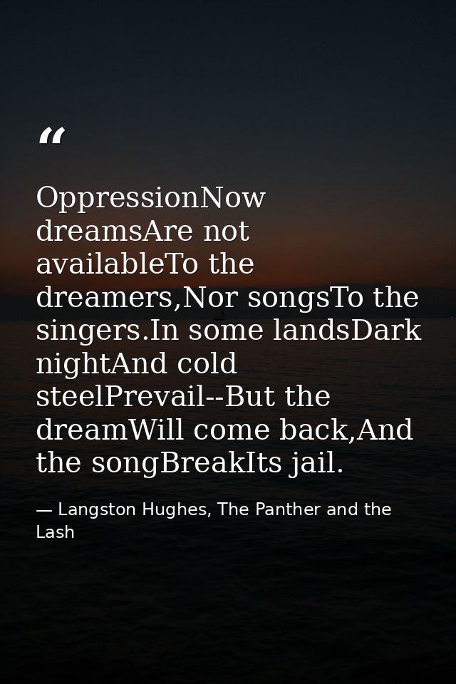 OppressionNow dreamsAre not availableTo the dreamers,Nor songsTo the singers.In some landsDark nightAnd cold steelPrevai — Langston Hughes, The Panther and the Lash