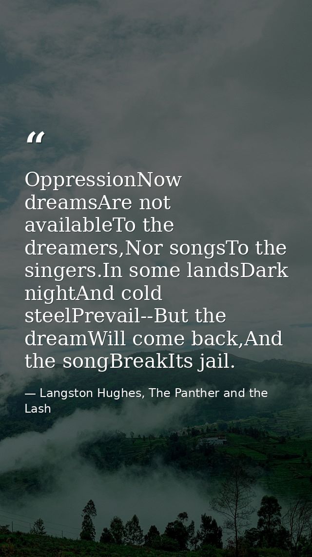 OppressionNow dreamsAre not availableTo the dreamers,Nor songsTo the singers.In some landsDark nightAnd cold steelPrevai — Langston Hughes, The Panther and the Lash