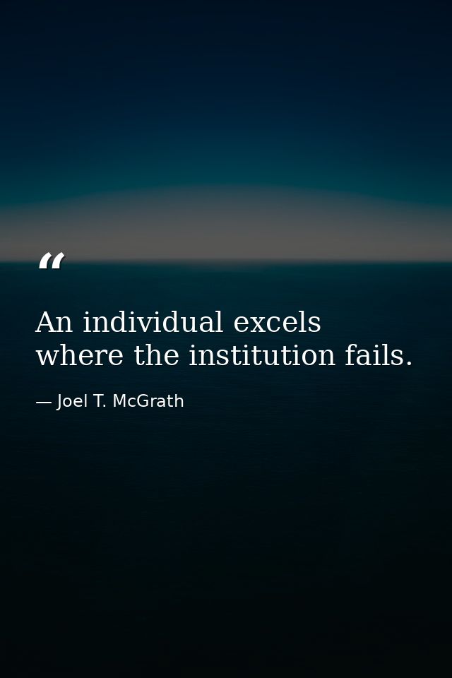 An individual excels where the institution fails. — Joel T. McGrath