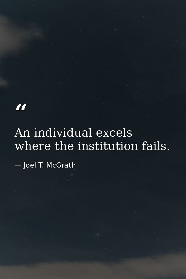 An individual excels where the institution fails. — Joel T. McGrath