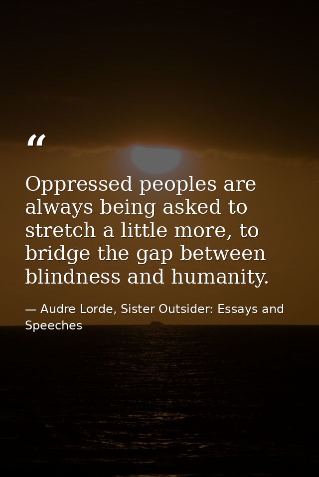 Oppressed peoples are always being asked to stretch a little more, to bridge the gap between blindness and humanity. — Audre Lorde, Sister Outsider: Essays and Speeches