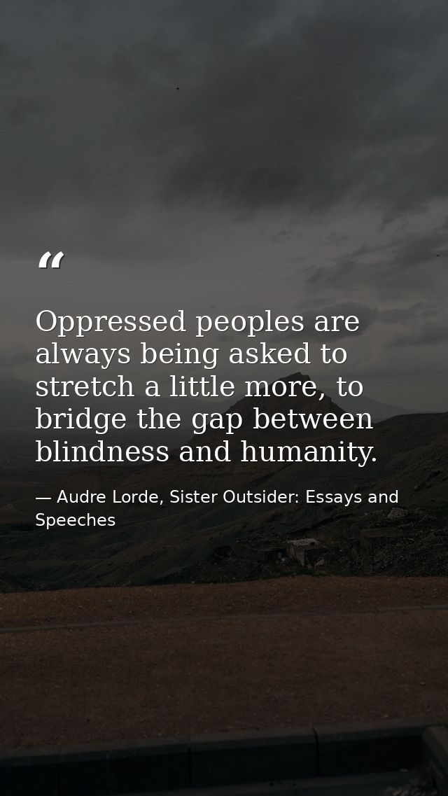 Oppressed peoples are always being asked to stretch a little more, to bridge the gap between blindness and humanity. — Audre Lorde, Sister Outsider: Essays and Speeches