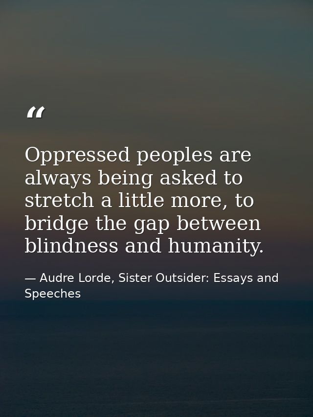 Oppressed peoples are always being asked to stretch a little more, to bridge the gap between blindness and humanity. — Audre Lorde, Sister Outsider: Essays and Speeches