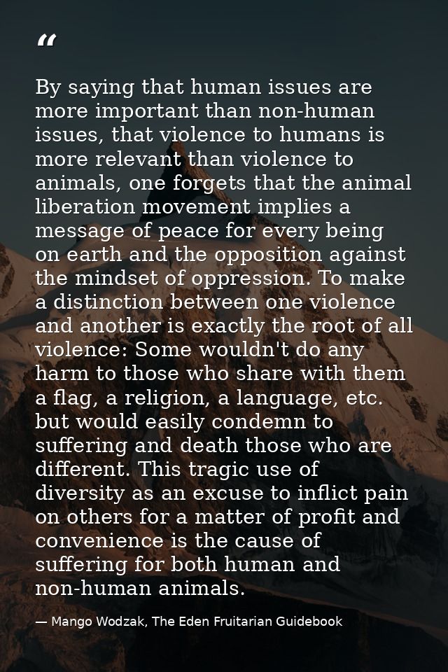 By saying that human issues are more important than non-human issues, that violence to humans is more relevant than viol — Mango Wodzak, The Eden Fruitarian Guidebook