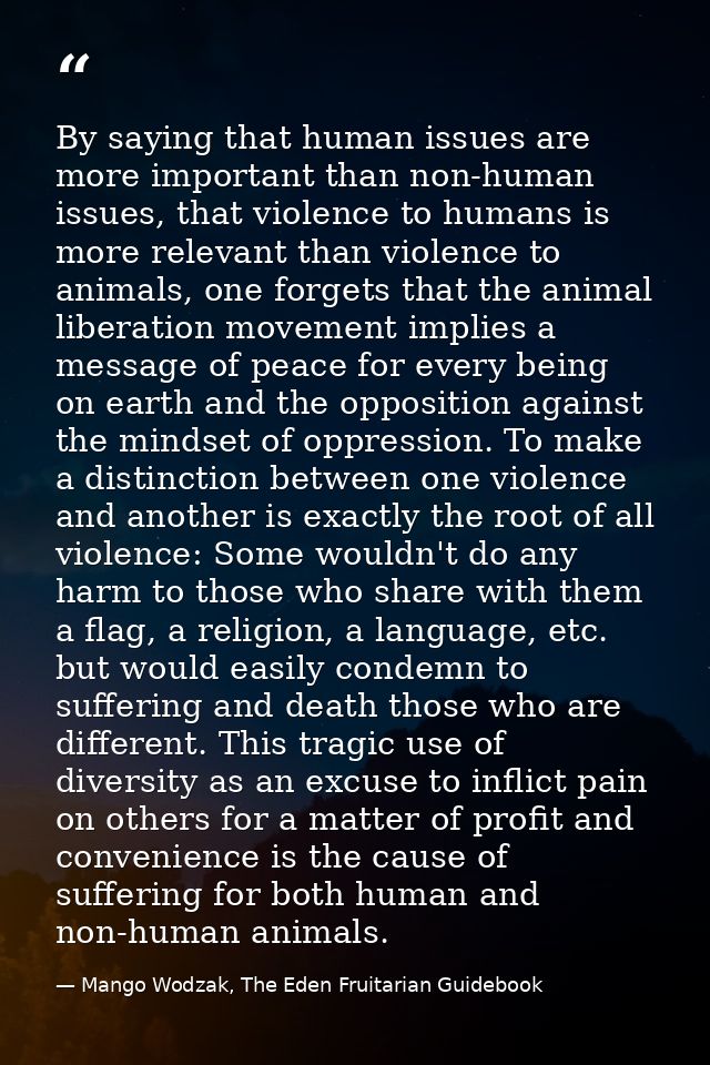 By saying that human issues are more important than non-human issues, that violence to humans is more relevant than viol — Mango Wodzak, The Eden Fruitarian Guidebook
