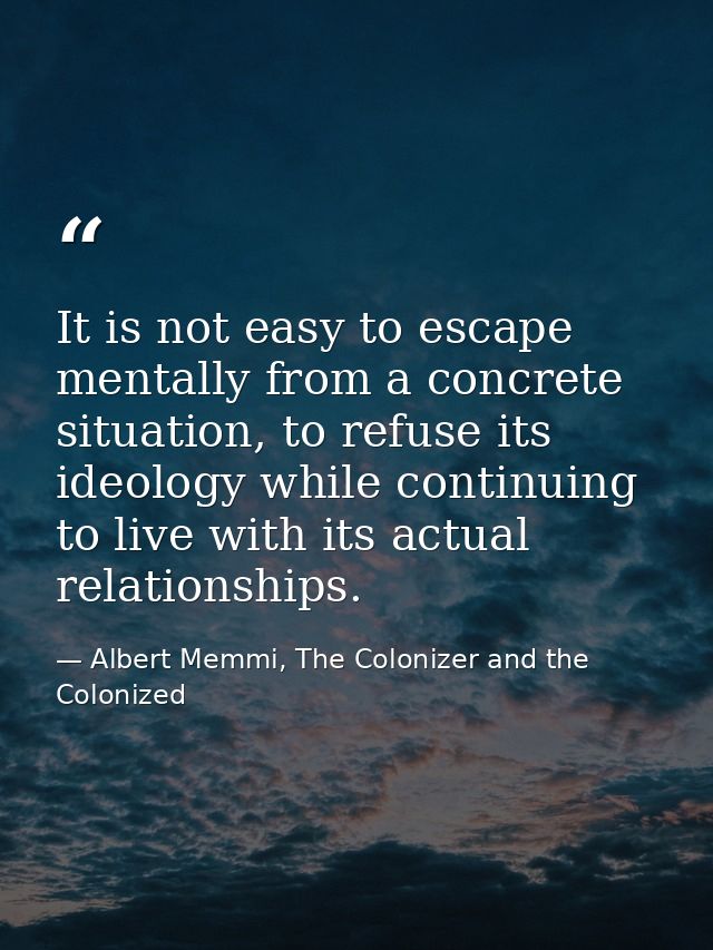 It is not easy to escape mentally from a concrete situation, to refuse its ideology while continuing to live with its ac — Albert Memmi, The Colonizer and the Colonized