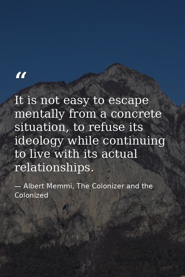 It is not easy to escape mentally from a concrete situation, to refuse its ideology while continuing to live with its ac — Albert Memmi, The Colonizer and the Colonized