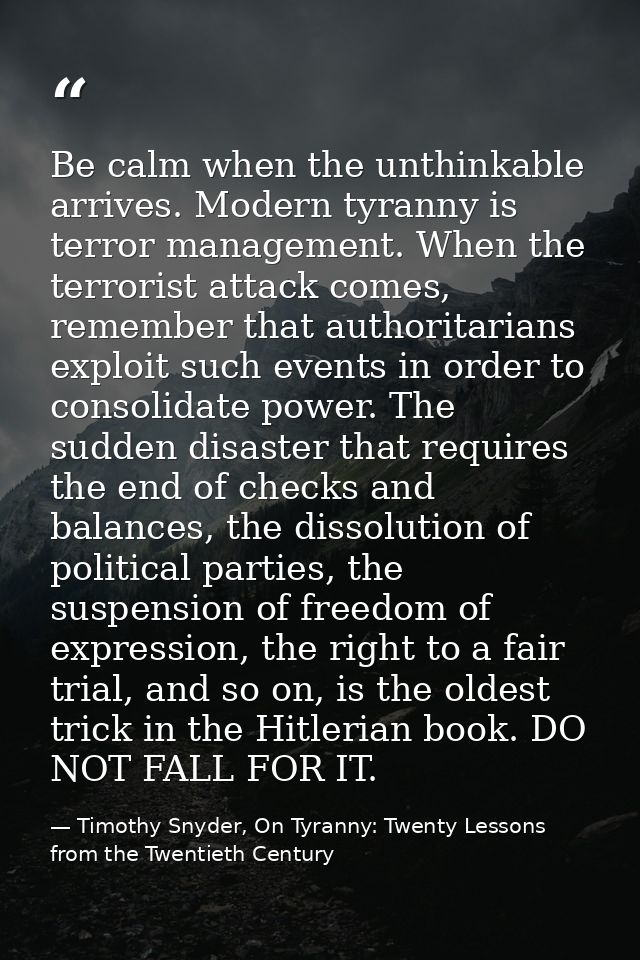 Be calm when the unthinkable arrives. Modern tyranny is terror management. When the terrorist attack comes, remember tha — Timothy Snyder, On Tyranny: Twenty Lessons from the Twentieth Century