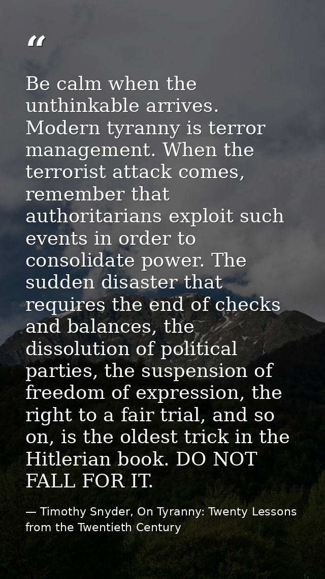 Be calm when the unthinkable arrives. Modern tyranny is terror management. When the terrorist attack comes, remember tha — Timothy Snyder, On Tyranny: Twenty Lessons from the Twentieth Century