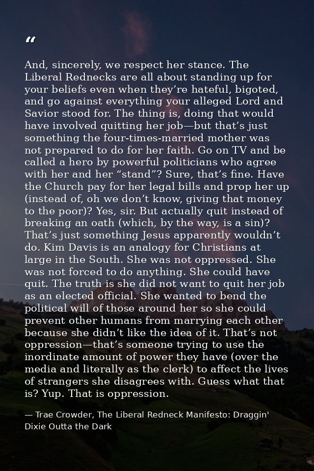And, sincerely, we respect her stance. The Liberal Rednecks are all about standing up for your beliefs even when they’re — Trae Crowder, The Liberal Redneck Manifesto: Draggin' Dixie Outta the Dark