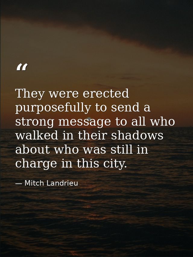 They were erected purposefully to send a strong message to all who walked in their shadows about who was still in charge — Mitch Landrieu