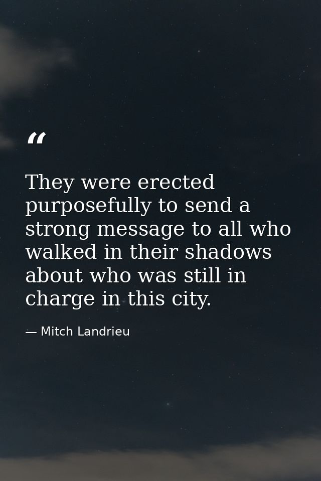 They were erected purposefully to send a strong message to all who walked in their shadows about who was still in charge — Mitch Landrieu