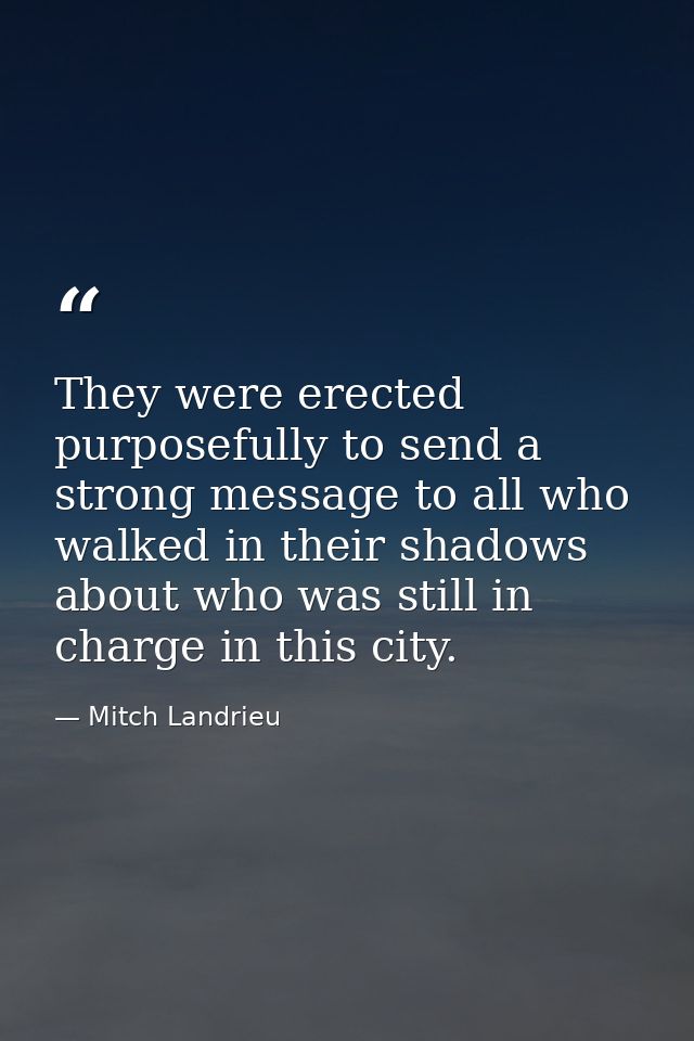 They were erected purposefully to send a strong message to all who walked in their shadows about who was still in charge — Mitch Landrieu