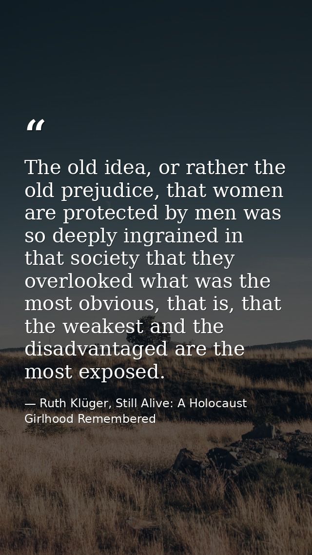 The old idea, or rather the old prejudice, that women are protected by men was so deeply ingrained in that society that  — Ruth Klüger, Still Alive: A Holocaust Girlhood Remembered