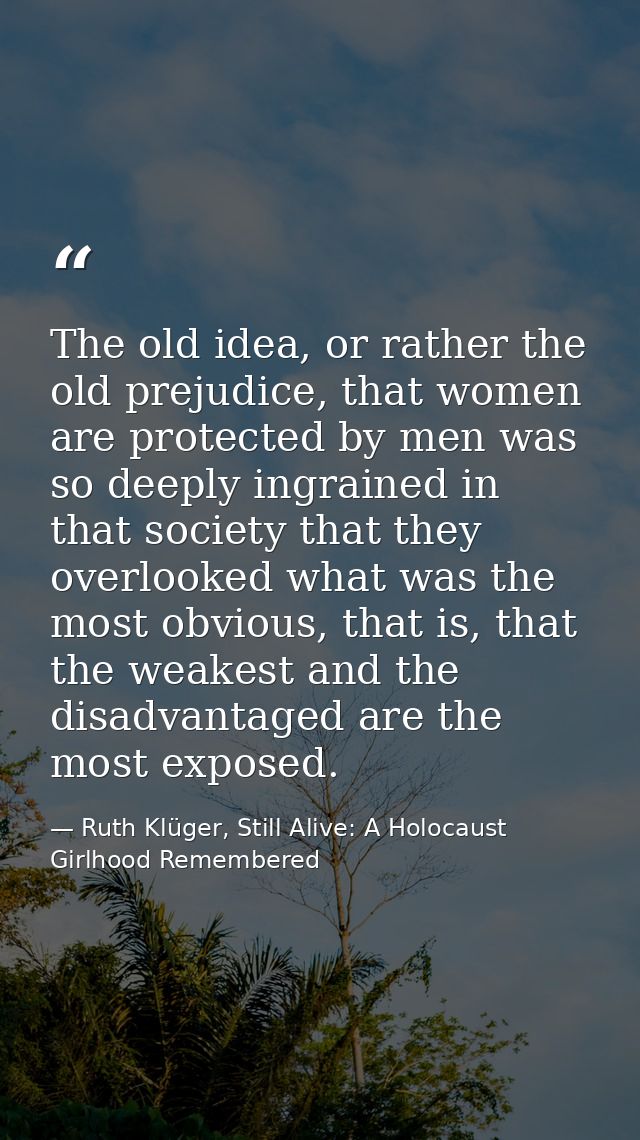 The old idea, or rather the old prejudice, that women are protected by men was so deeply ingrained in that society that  — Ruth Klüger, Still Alive: A Holocaust Girlhood Remembered
