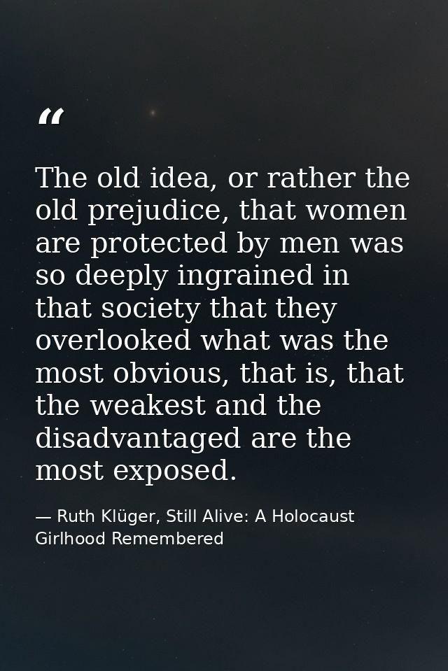 The old idea, or rather the old prejudice, that women are protected by men was so deeply ingrained in that society that  — Ruth Klüger, Still Alive: A Holocaust Girlhood Remembered