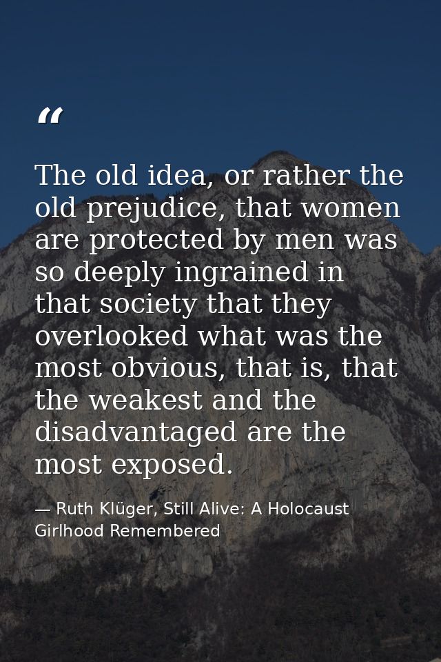 The old idea, or rather the old prejudice, that women are protected by men was so deeply ingrained in that society that  — Ruth Klüger, Still Alive: A Holocaust Girlhood Remembered