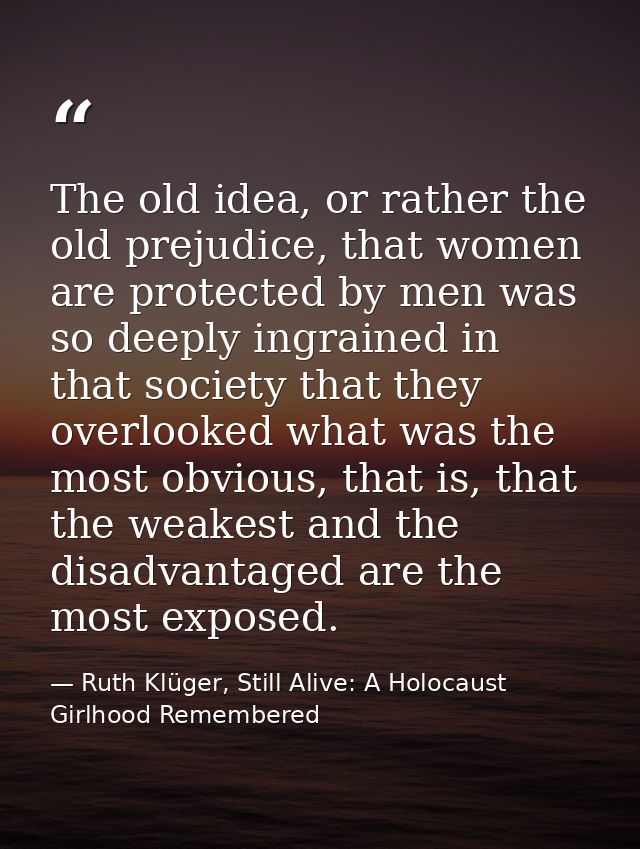 The old idea, or rather the old prejudice, that women are protected by men was so deeply ingrained in that society that  — Ruth Klüger, Still Alive: A Holocaust Girlhood Remembered