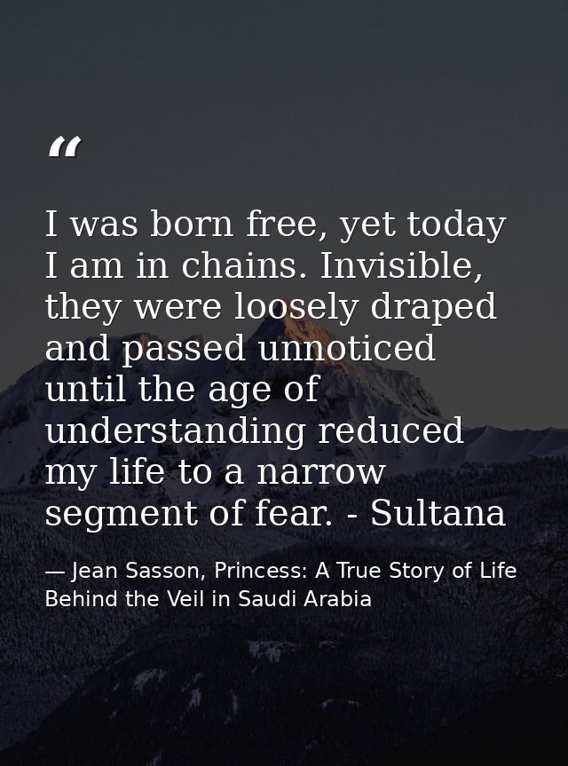I was born free, yet today I am in chains. Invisible, they were loosely draped and passed unnoticed until the age of und — Jean Sasson, Princess: A True Story of Life Behind the Veil in Saudi Arabia