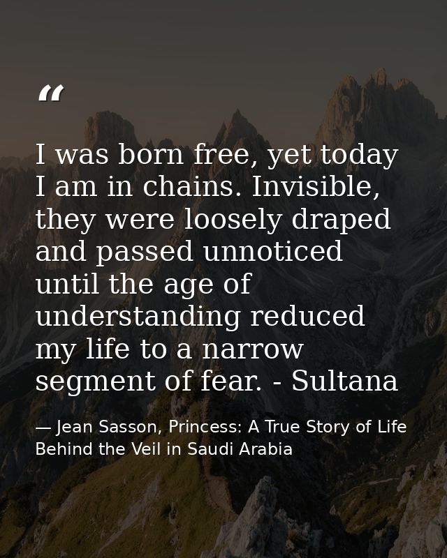 I was born free, yet today I am in chains. Invisible, they were loosely draped and passed unnoticed until the age of und — Jean Sasson, Princess: A True Story of Life Behind the Veil in Saudi Arabia