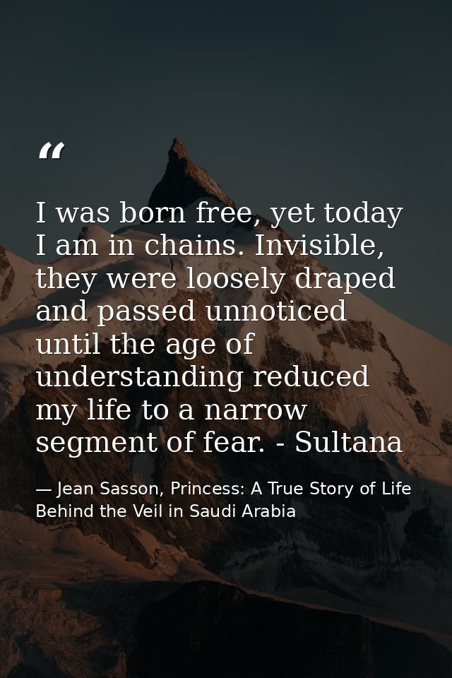 I was born free, yet today I am in chains. Invisible, they were loosely draped and passed unnoticed until the age of und — Jean Sasson, Princess: A True Story of Life Behind the Veil in Saudi Arabia