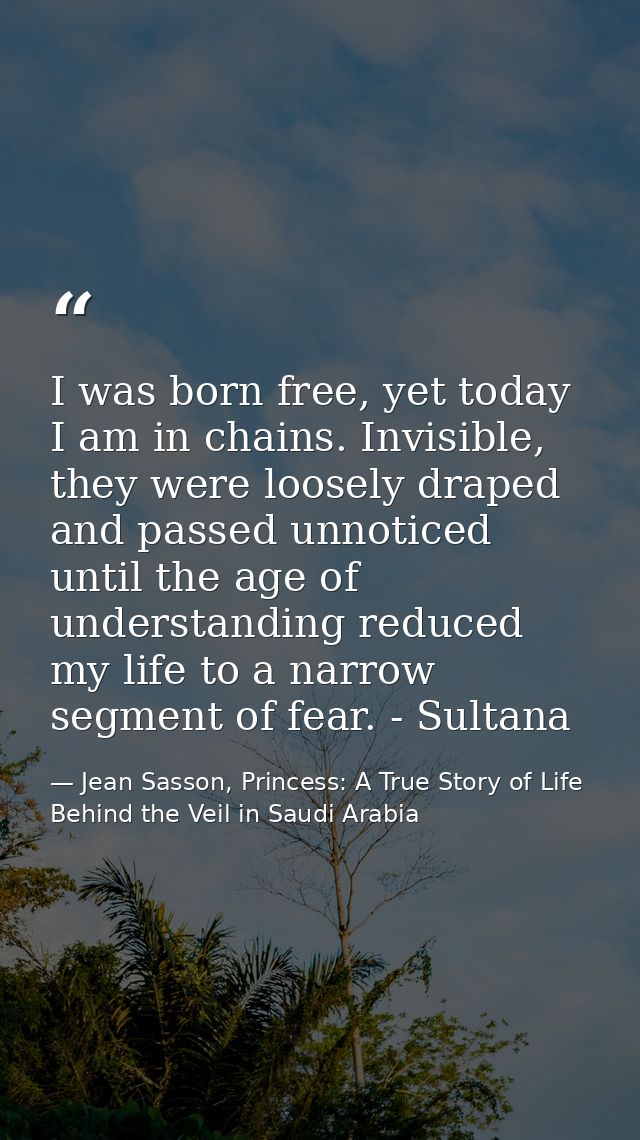 I was born free, yet today I am in chains. Invisible, they were loosely draped and passed unnoticed until the age of und — Jean Sasson, Princess: A True Story of Life Behind the Veil in Saudi Arabia