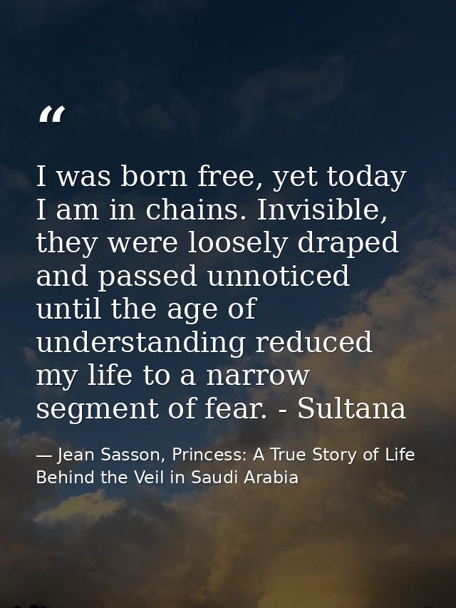 I was born free, yet today I am in chains. Invisible, they were loosely draped and passed unnoticed until the age of und — Jean Sasson, Princess: A True Story of Life Behind the Veil in Saudi Arabia
