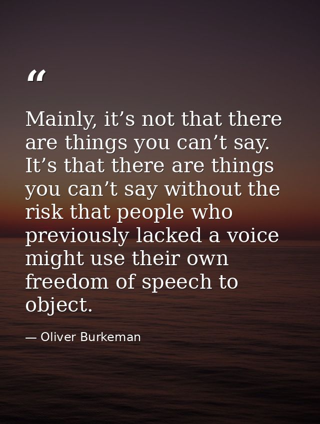 Mainly, it’s not that there are things you can’t say. It’s that there are things you can’t say without the risk that peo — Oliver Burkeman