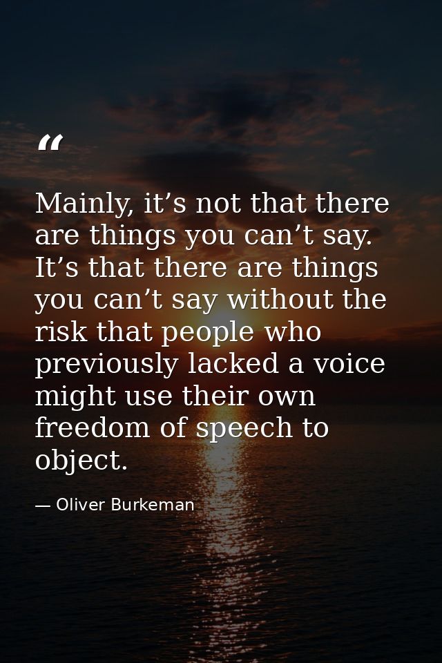 Mainly, it’s not that there are things you can’t say. It’s that there are things you can’t say without the risk that peo — Oliver Burkeman