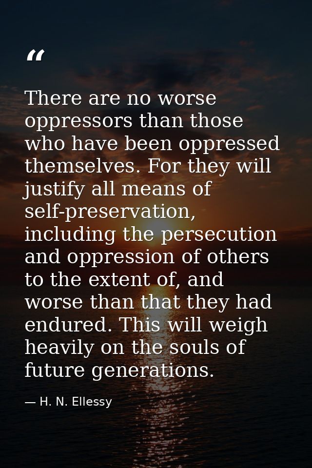 There are no worse oppressors than those who have been oppressed themselves. For they will justify all means of self-pre — H. N. Ellessy