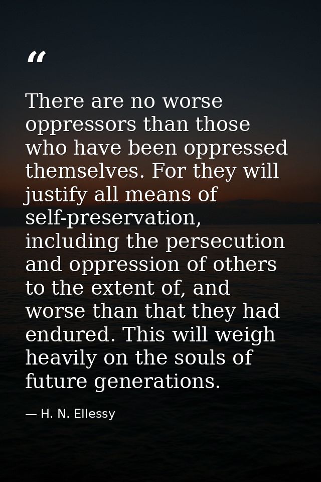 There are no worse oppressors than those who have been oppressed themselves. For they will justify all means of self-pre — H. N. Ellessy