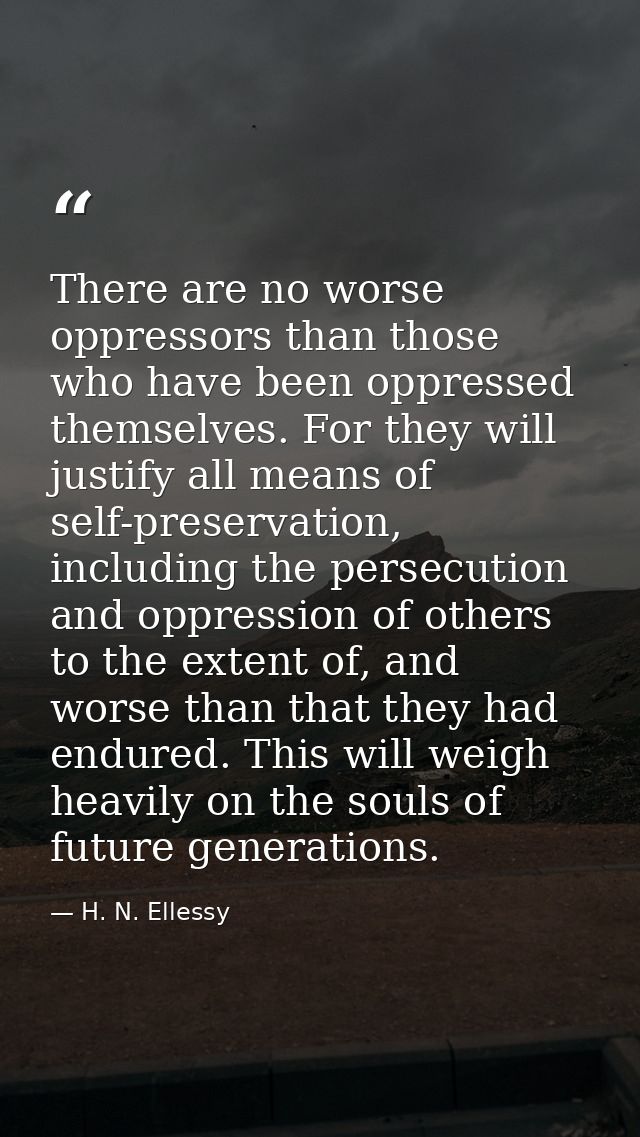 There are no worse oppressors than those who have been oppressed themselves. For they will justify all means of self-pre — H. N. Ellessy