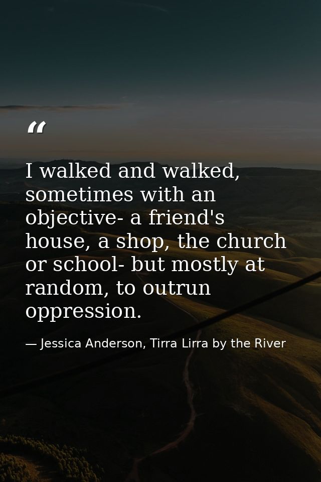 I walked and walked, sometimes with an objective- a friend's house, a shop, the church or school- but mostly at random,  — Jessica Anderson, Tirra Lirra by the River