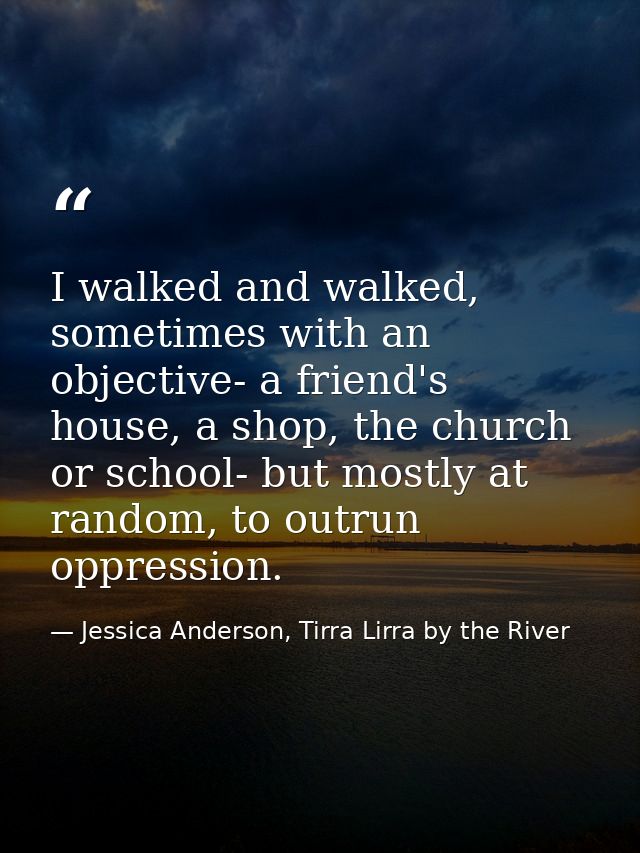 I walked and walked, sometimes with an objective- a friend's house, a shop, the church or school- but mostly at random,  — Jessica Anderson, Tirra Lirra by the River