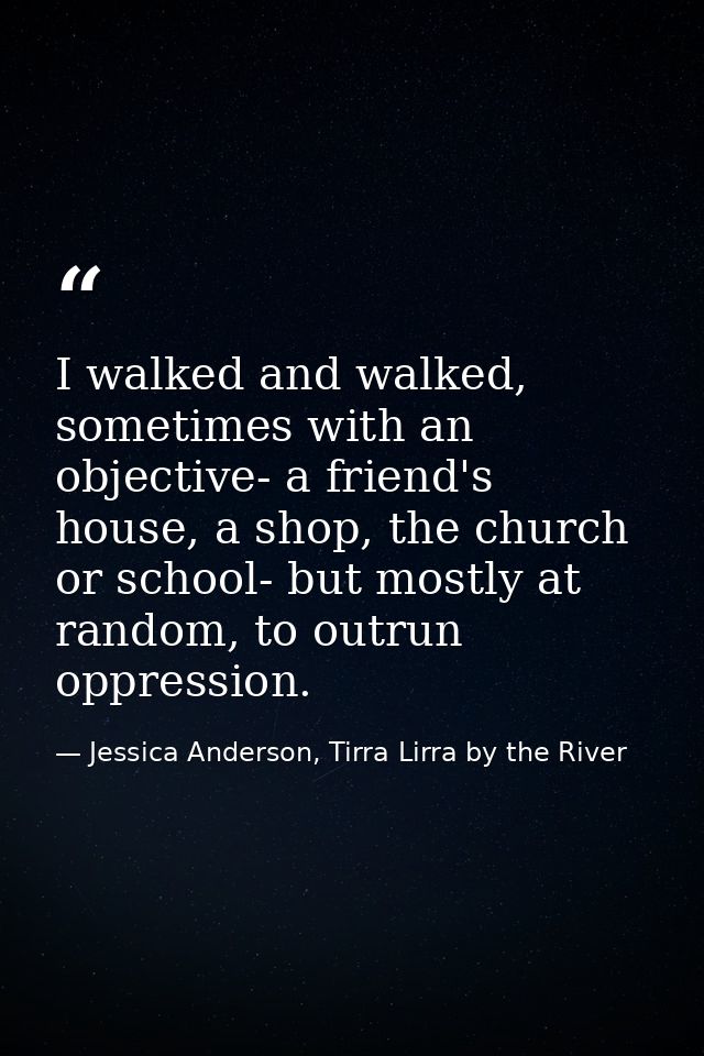 I walked and walked, sometimes with an objective- a friend's house, a shop, the church or school- but mostly at random,  — Jessica Anderson, Tirra Lirra by the River