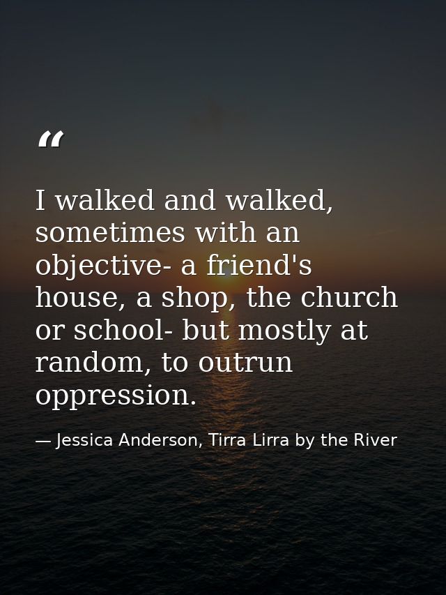 I walked and walked, sometimes with an objective- a friend's house, a shop, the church or school- but mostly at random,  — Jessica Anderson, Tirra Lirra by the River