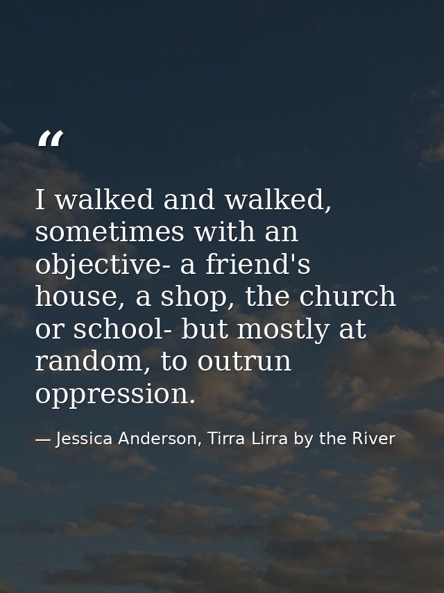 I walked and walked, sometimes with an objective- a friend's house, a shop, the church or school- but mostly at random,  — Jessica Anderson, Tirra Lirra by the River