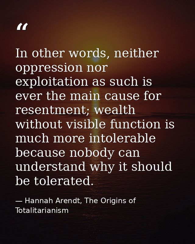 In other words, neither oppression nor exploitation as such is ever the main cause for resentment; wealth without visibl — Hannah Arendt, The Origins of Totalitarianism