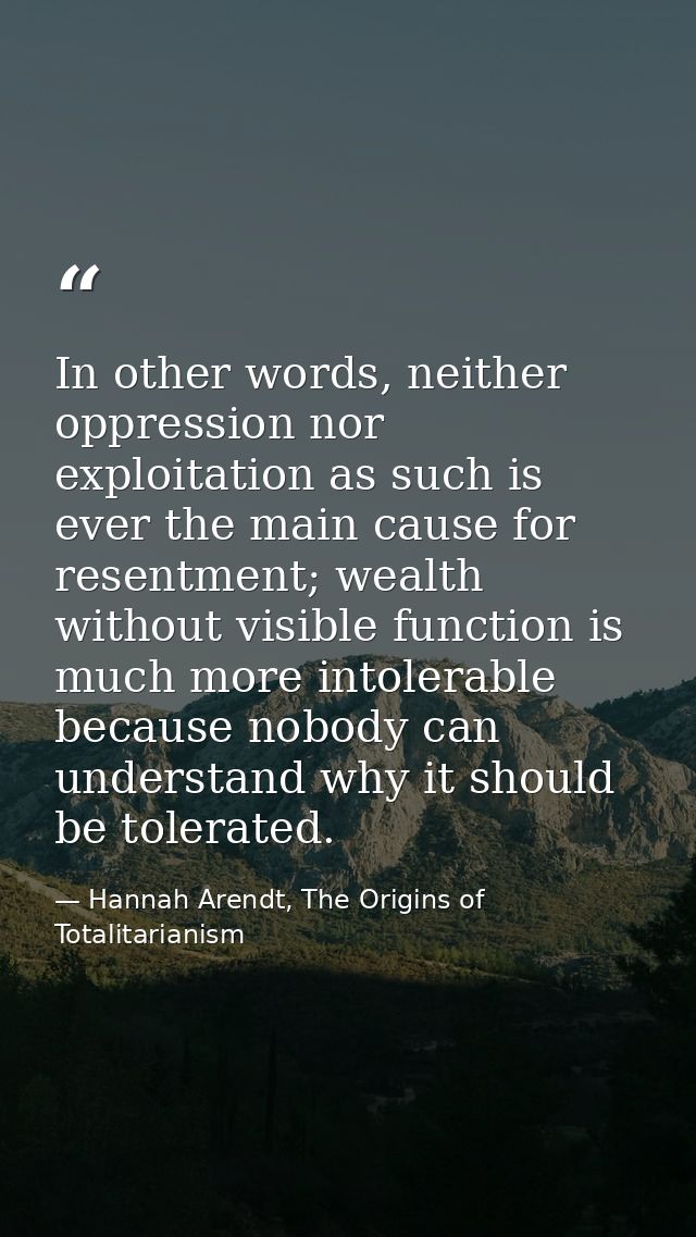 In other words, neither oppression nor exploitation as such is ever the main cause for resentment; wealth without visibl — Hannah Arendt, The Origins of Totalitarianism