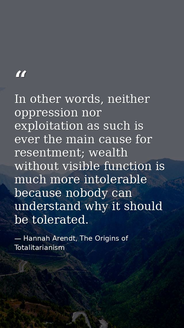 In other words, neither oppression nor exploitation as such is ever the main cause for resentment; wealth without visibl — Hannah Arendt, The Origins of Totalitarianism