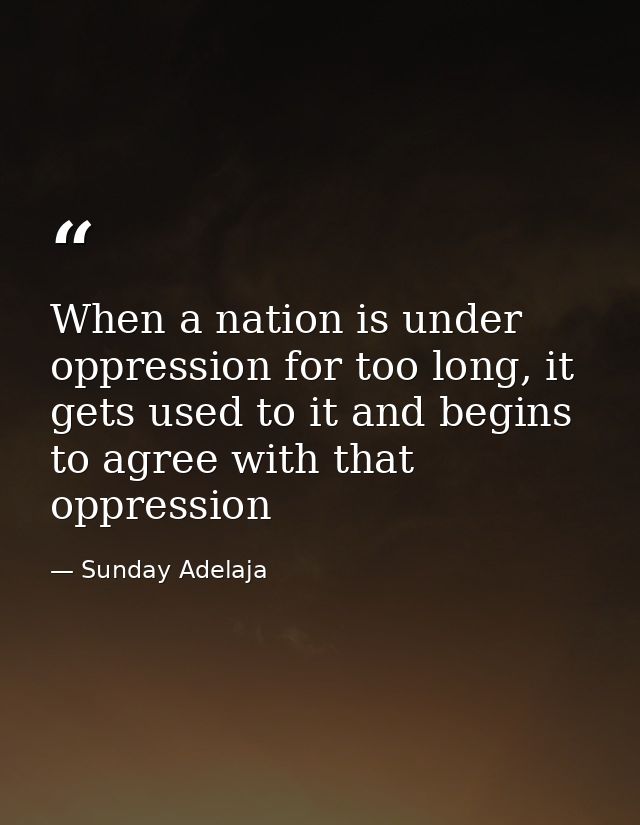 When a nation is under oppression for too long, it gets used to it and begins to agree with that oppression — Sunday Adelaja